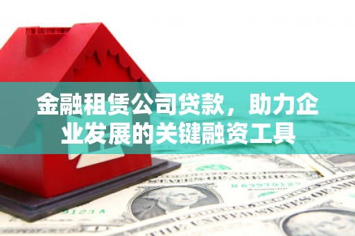 芎林金融租赁公司贷款，助力企业发展的关键融资工具