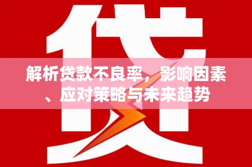 芎林解析贷款不良率，影响因素、应对策略与未来趋势