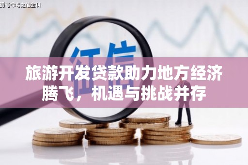 芎林旅游开发贷款助力地方经济腾飞，机遇与挑战并存