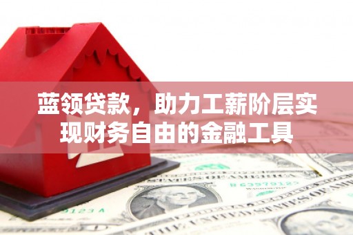 芎林蓝领贷款，助力工薪阶层实现财务自由的金融工具