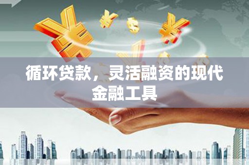 芎林循环贷款，灵活融资的现代金融工具
