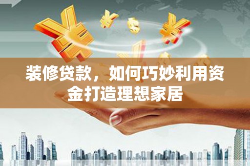 芎林装修贷款，如何巧妙利用资金打造理想家居