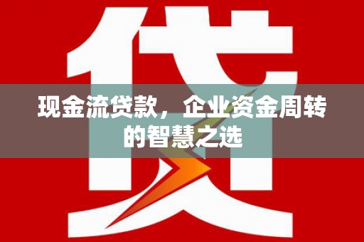 芎林现金流贷款，企业资金周转的智慧之选