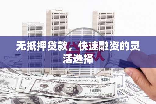 芎林无抵押贷款，快速融资的灵活选择