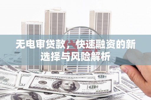 芎林无电审贷款，快速融资的新选择与风险解析