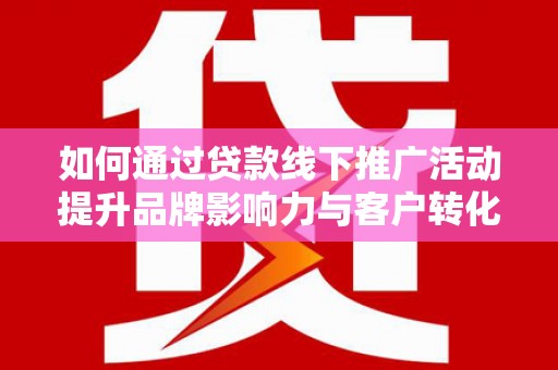 芎林如何通过贷款线下推广活动提升品牌影响力与客户转化率