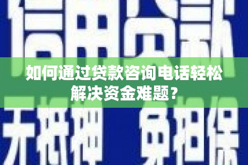 芎林如何通过贷款咨询电话轻松解决资金难题？