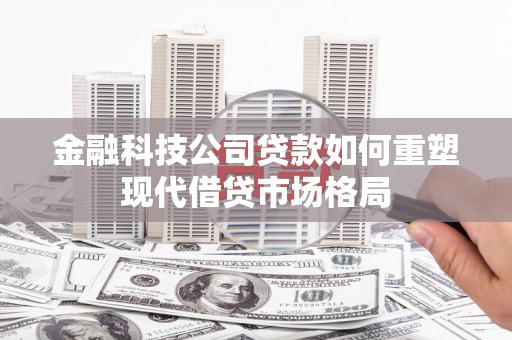 芎林金融科技公司贷款如何重塑现代借贷市场格局