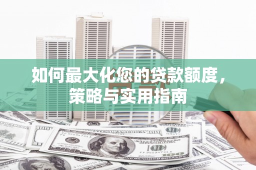 芎林如何最大化您的贷款额度，策略与实用指南