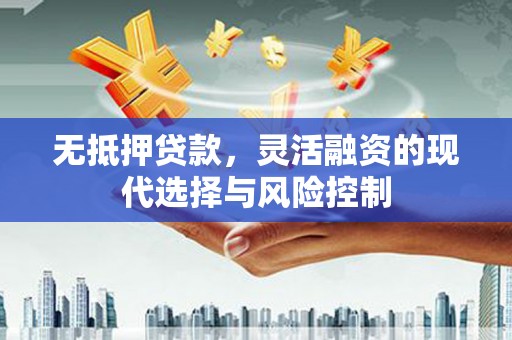 芎林无抵押贷款，灵活融资的现代选择与风险控制