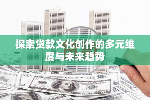 芎林探索贷款文化创作的多元维度与未来趋势