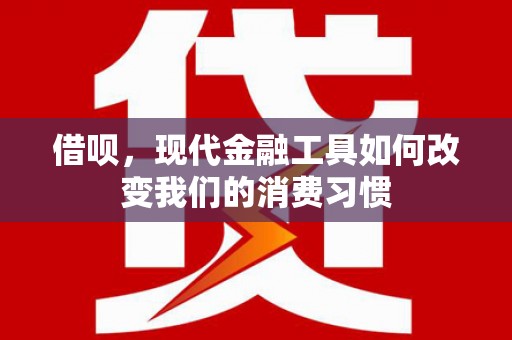 芎林借呗，现代金融工具如何改变我们的消费习惯