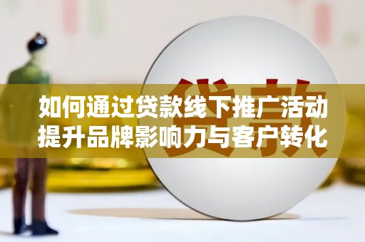 芎林如何通过贷款线下推广活动提升品牌影响力与客户转化率