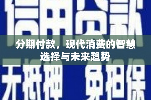 芎林分期付款，现代消费的智慧选择与未来趋势