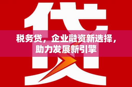 芎林税务贷，企业融资新选择，助力发展新引擎