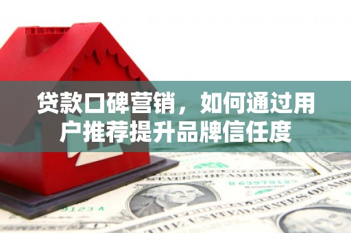 芎林贷款口碑营销，如何通过用户推荐提升品牌信任度