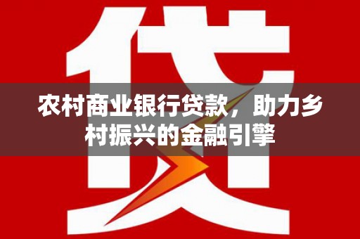 芎林农村商业银行贷款，助力乡村振兴的金融引擎