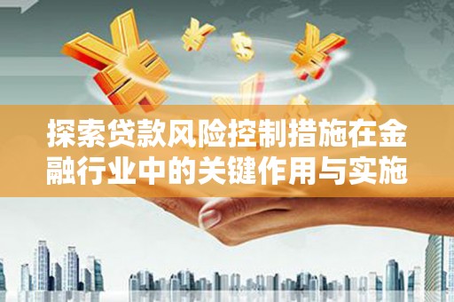 芎林探索贷款风险控制措施在金融行业中的关键作用与实施策略