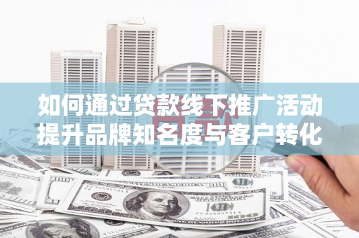芎林如何通过贷款线下推广活动提升品牌知名度与客户转化率