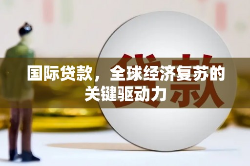 芎林国际贷款，全球经济复苏的关键驱动力