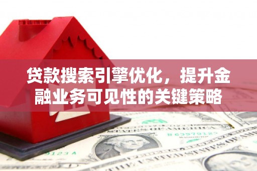 芎林贷款搜索引擎优化，提升金融业务可见性的关键策略