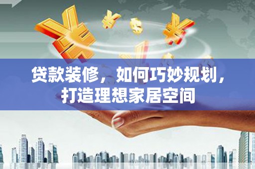 芎林贷款装修，如何巧妙规划，打造理想家居空间