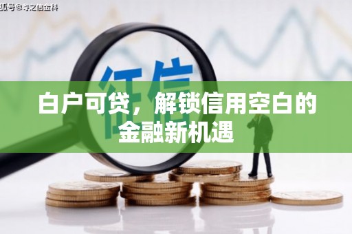 芎林白户可贷，解锁信用空白的金融新机遇