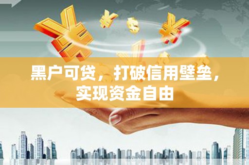 芎林黑户可贷，打破信用壁垒，实现资金自由