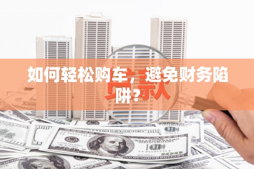 芎林如何轻松购车，避免财务陷阱？