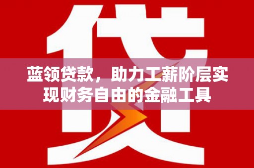 芎林蓝领贷款，助力工薪阶层实现财务自由的金融工具
