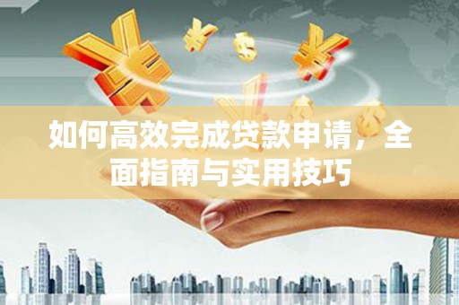 芎林如何高效完成贷款申请，全面指南与实用技巧
