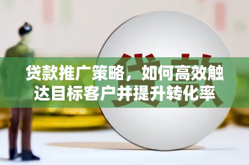 芎林贷款推广策略，如何高效触达目标客户并提升转化率