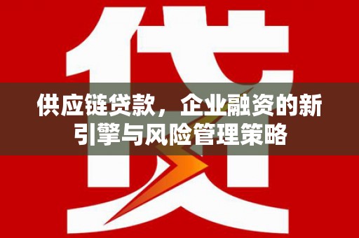 芎林供应链贷款，企业融资的新引擎与风险管理策略