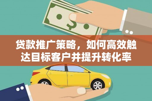 芎林贷款推广策略，如何高效触达目标客户并提升转化率