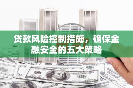 芎林贷款风险控制措施，确保金融安全的五大策略