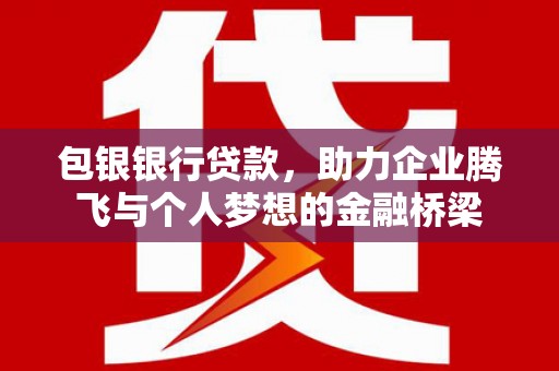 芎林包银银行贷款，助力企业腾飞与个人梦想的金融桥梁