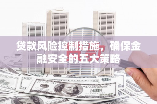 芎林贷款风险控制措施，确保金融安全的五大策略