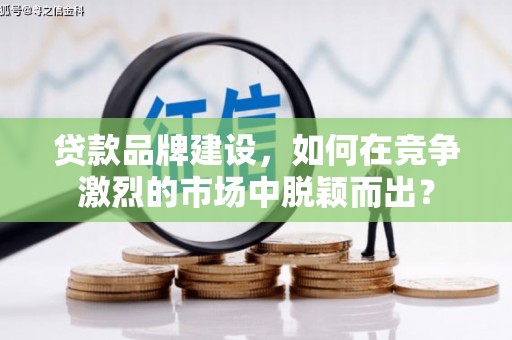 芎林贷款品牌建设，如何在竞争激烈的市场中脱颖而出？