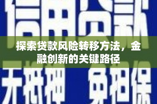 芎林探索贷款风险转移方法，金融创新的关键路径