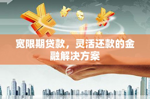 芎林宽限期贷款，灵活还款的金融解决方案