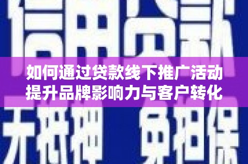 芎林如何通过贷款线下推广活动提升品牌影响力与客户转化率