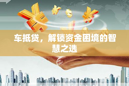 芎林车抵贷，解锁资金困境的智慧之选