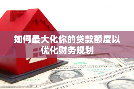 芎林如何最大化你的贷款额度以优化财务规划