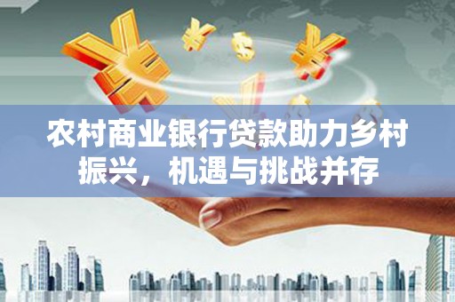 芎林农村商业银行贷款助力乡村振兴，机遇与挑战并存