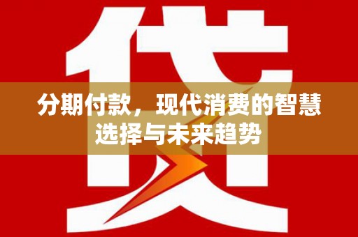 芎林分期付款，现代消费的智慧选择与未来趋势