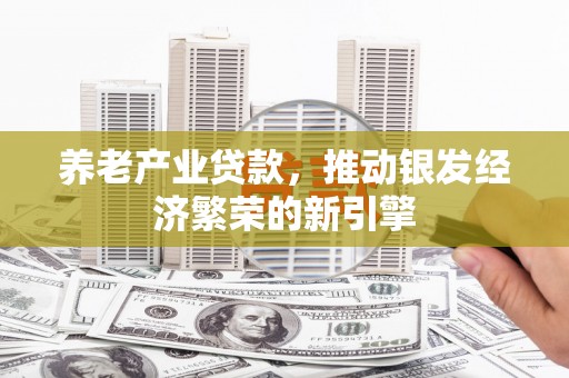 芎林养老产业贷款，推动银发经济繁荣的新引擎
