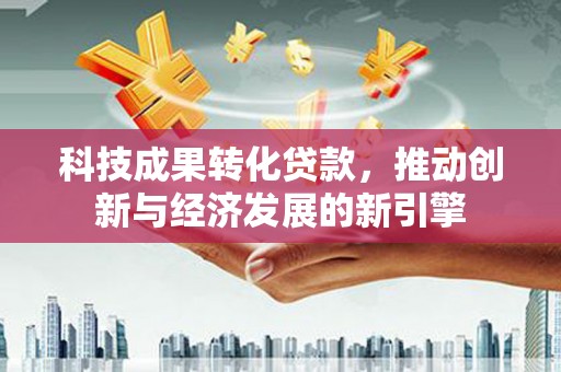 芎林科技成果转化贷款，推动创新与经济发展的新引擎