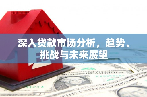 芎林深入贷款市场分析，趋势、挑战与未来展望