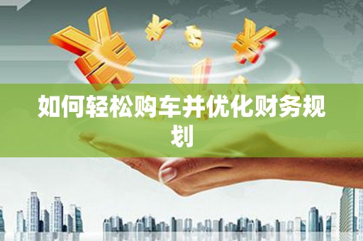 芎林如何轻松购车并优化财务规划