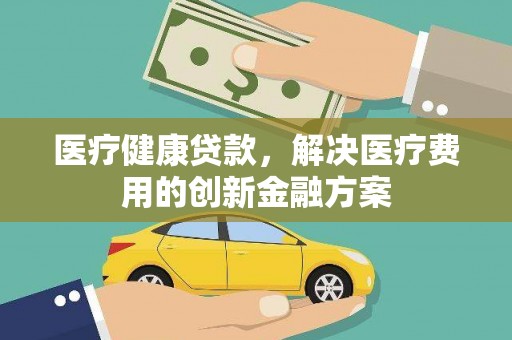 芎林医疗健康贷款，解决医疗费用的创新金融方案